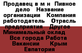 Продавец в м-н "Пивное дело › Название организации ­ Компания-работодатель › Отрасль предприятия ­ Другое › Минимальный оклад ­ 1 - Все города Работа » Вакансии   . Крым,Евпатория